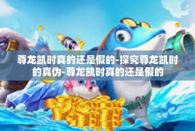 尊龙凯时真的还是假的-探究尊龙凯时的真伪-尊龙凯时真的还是假的